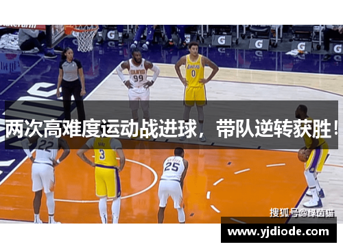 两次高难度运动战进球，带队逆转获胜！