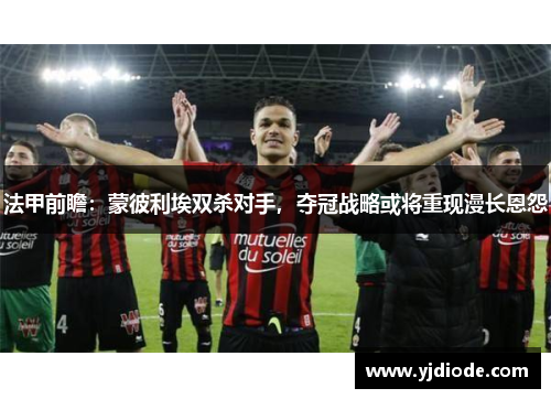 法甲前瞻：蒙彼利埃双杀对手，夺冠战略或将重现漫长恩怨